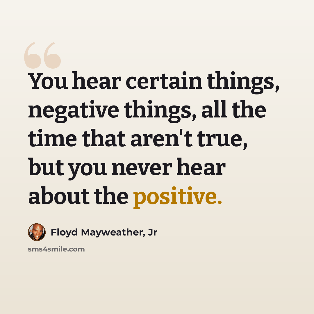 “You hear certain things, negative things, all the time that aren't true, but you never hear about the positive.” quote by Floyd Mayweather, Jr