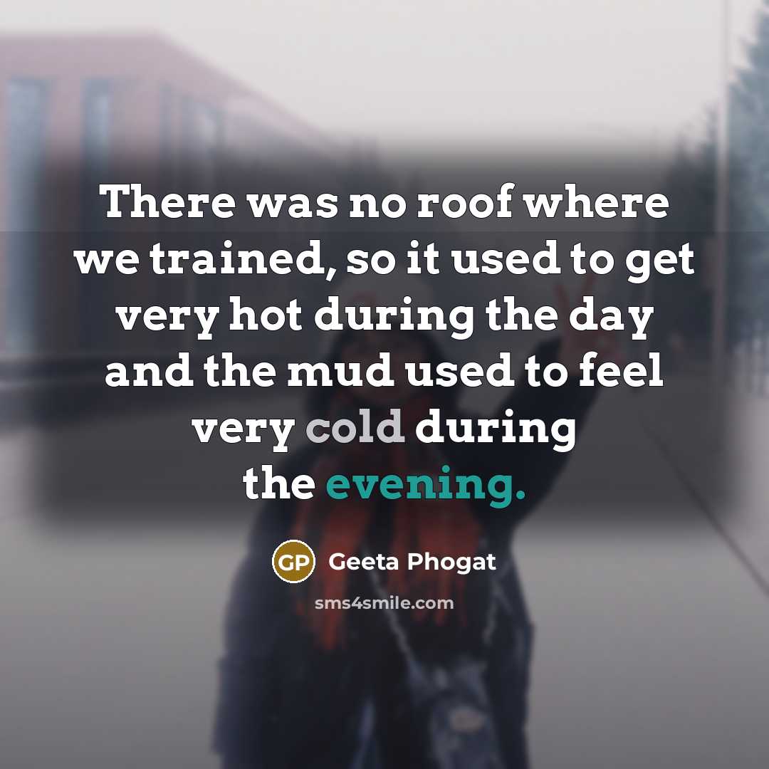 “There was no roof where we trained, so it used to get very hot during the day and the mud used to feel very cold during the evening.” quote by Geeta Phogat