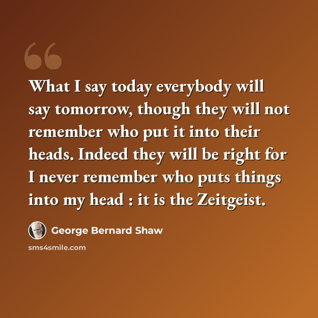 “What I say today everybody will say tomorrow, though they will not remember who put it into their heads. Indeed they will be right for I never remember who puts things into my head : it is the Zeitgeist.” quote by George Bernard Shaw