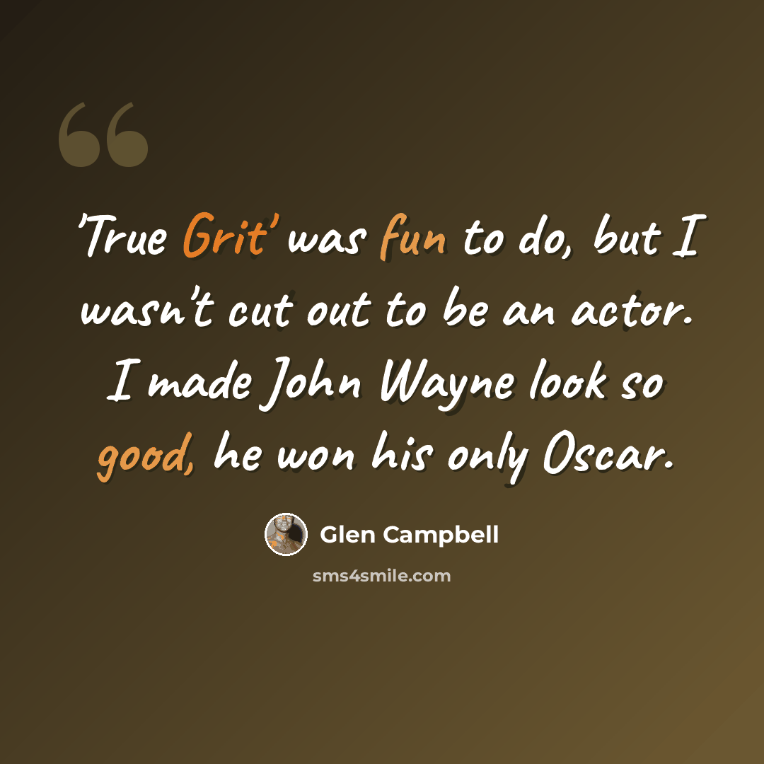 “'True Grit' was fun to do, but I wasn't cut out to be an actor. I made John Wayne look so good, he won his only Oscar.” quote by Glen Campbell