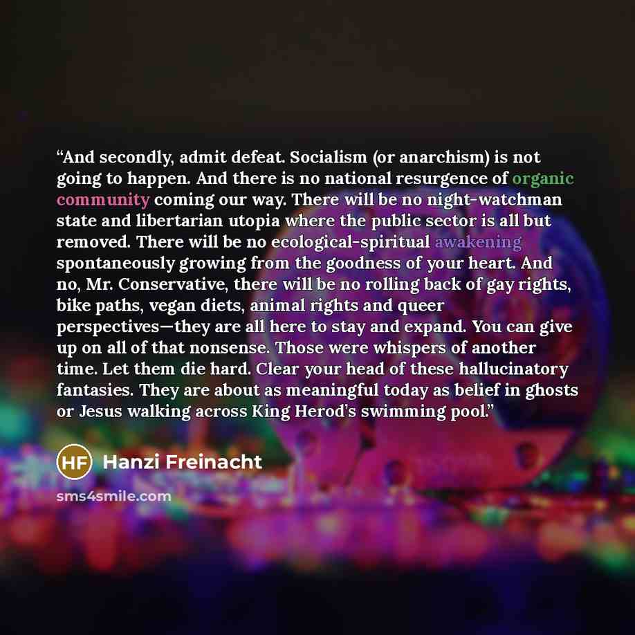 “And secondly, admit defeat. Socialism (or anarchism) is not going to happen. And there is no national resurgence of organic community coming our way. There will be no night-watchman state and libertarian utopia where the public sector is all but removed. There will be no ecological-spiritual…” quote by Hanzi Freinacht