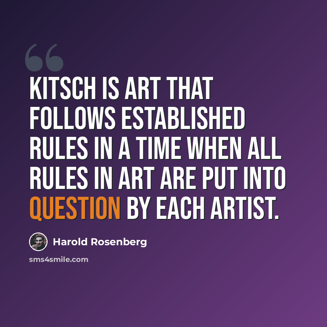 “Kitsch is art that follows established rules in a time when all rules in art are put into question by each artist.” quote by Harold Rosenberg