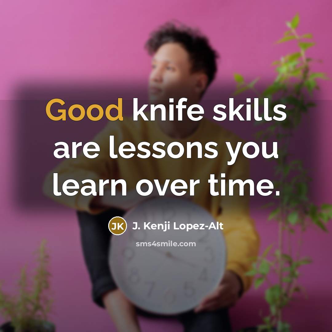 “Good knife skills are lessons you learn over time.” quote by J. Kenji Lopez-Alt