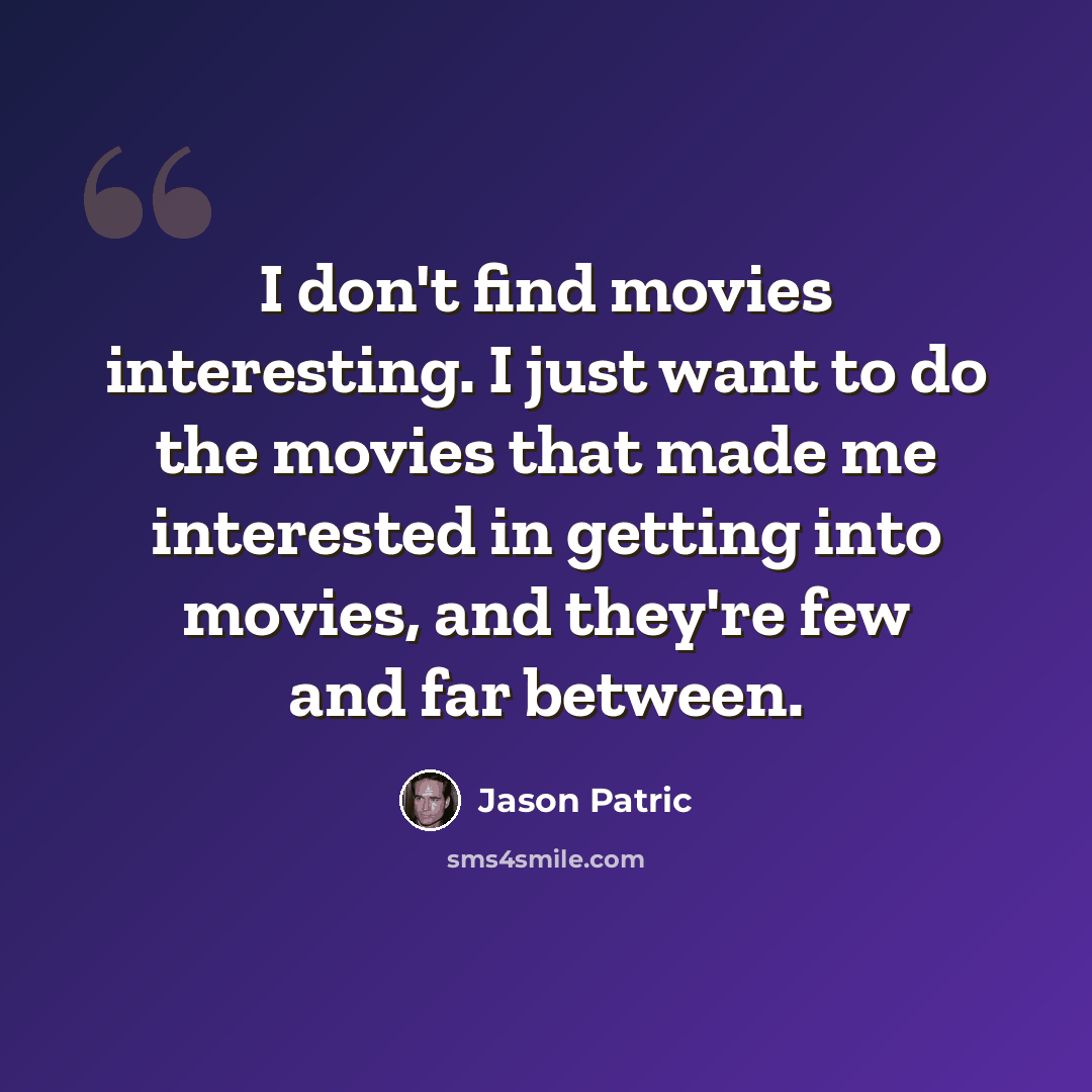 “I don't find movies interesting. I just want to do the movies that made me interested in getting into movies, and they're few and far between.” quote by Jason Patric