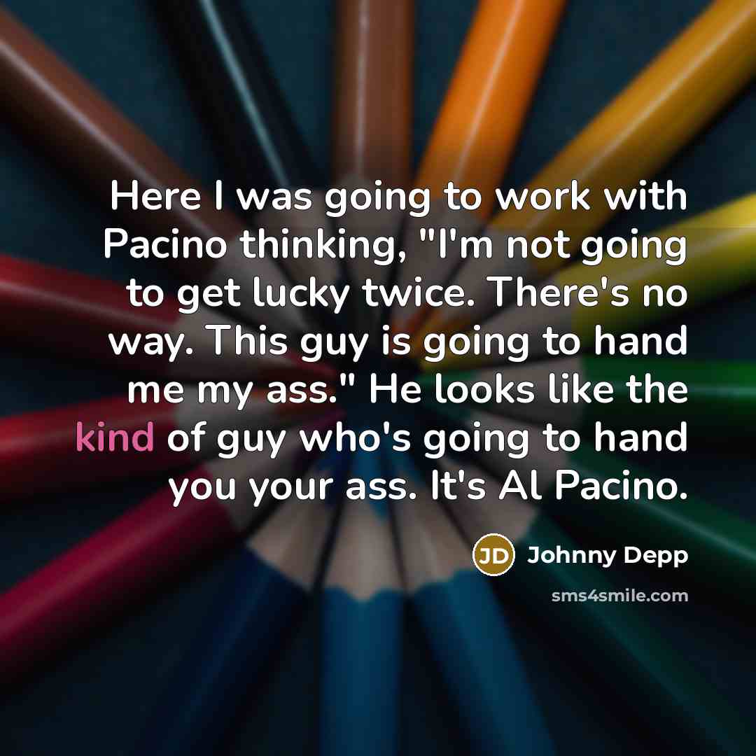 “Here I was going to work with Pacino thinking, "I'm not going to get lucky twice. There's no way. This guy is going to hand me my ass." He looks like the kind of guy who's going to hand you your ass. It's Al Pacino.” quote by Johnny Depp