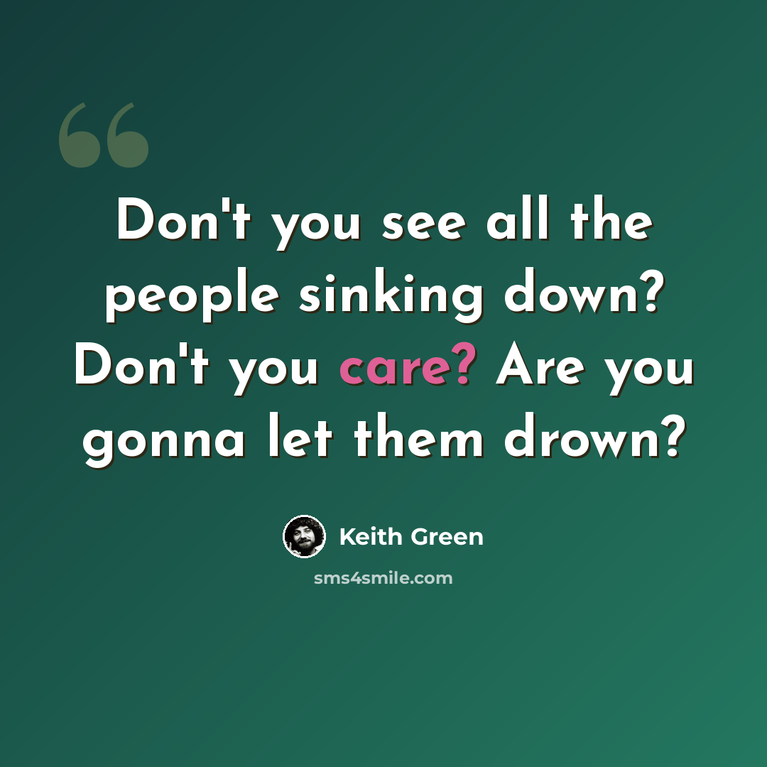 “Don't you see all the people sinking down? Don't you care? Are you gonna let them drown?” quote by Keith Green