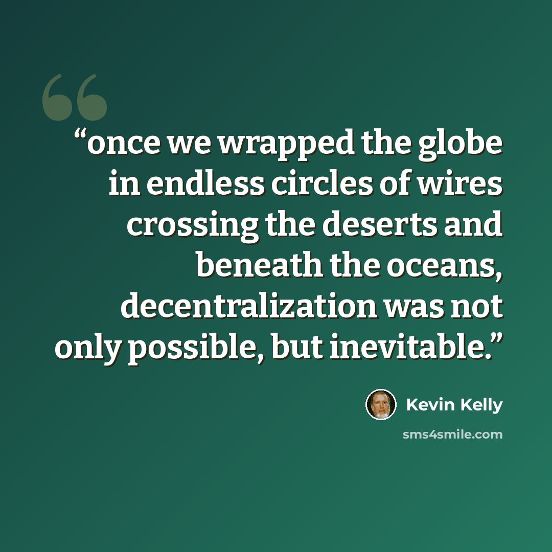 “once we wrapped the globe in endless circles of wires crossing the deserts and beneath the oceans, decentralization was not only possible, but inevitable.” quote by Kevin Kelly