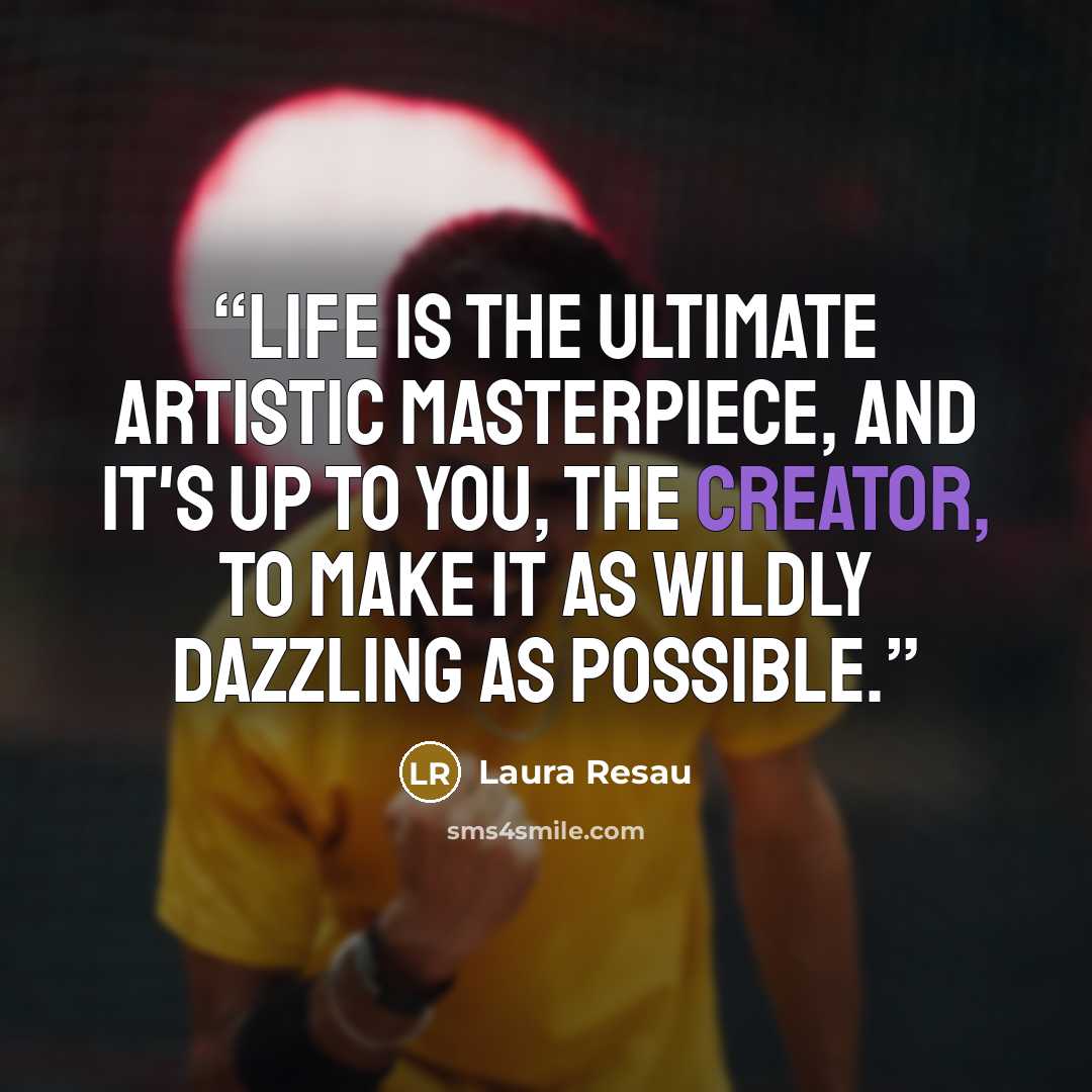 “Life is the ultimate artistic masterpiece, and it's up to you, the creator, to make it as wildly dazzling as possible.” quote by Laura Resau