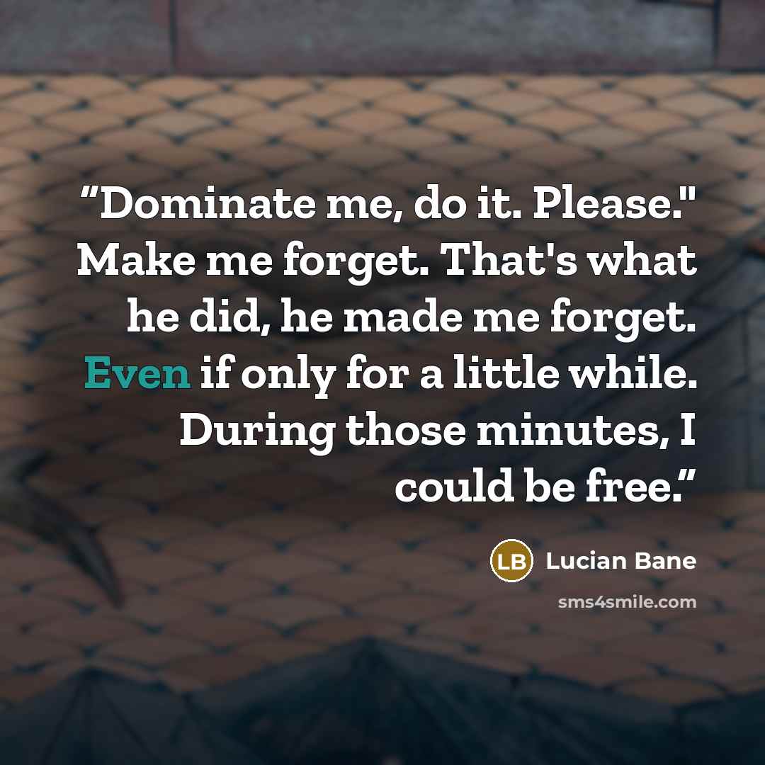 “Dominate me, do it. Please." Make me forget. That's what he did, he made me forget. Even if only for a little while. During those minutes, I could be free.” quote by Lucian Bane