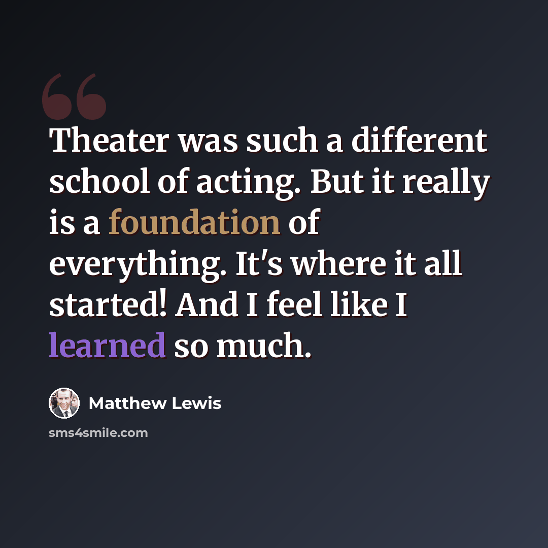 “Theater was such a different school of acting. But it really is a foundation of everything. It's where it all started! And I feel like I learned so much.” quote by Matthew Lewis