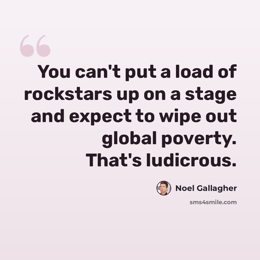“You can't put a load of rockstars up on a stage and expect to wipe out global poverty. That's ludicrous.” quote by Noel Gallagher