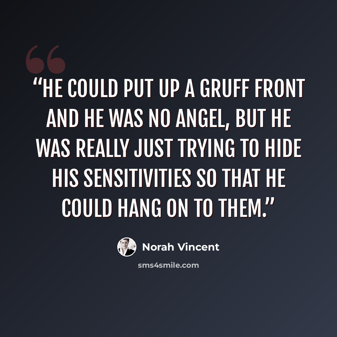 “He could put up a gruff front and he was no angel, but he was really just trying to hide his sensitivities so that he could hang on to them.” quote by Norah Vincent