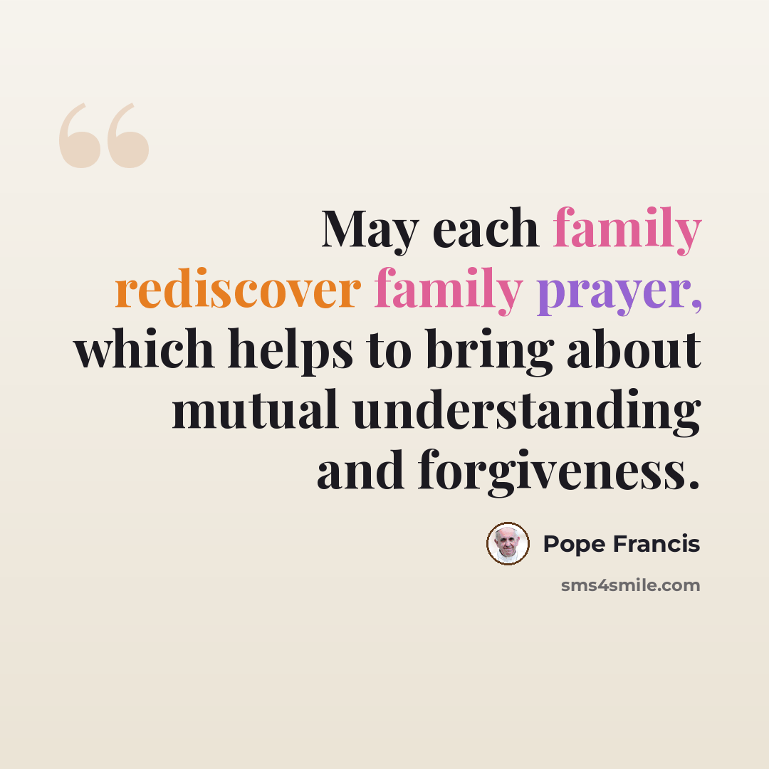 “May each family rediscover family prayer, which helps to bring about mutual understanding and forgiveness.” quote by Pope Francis