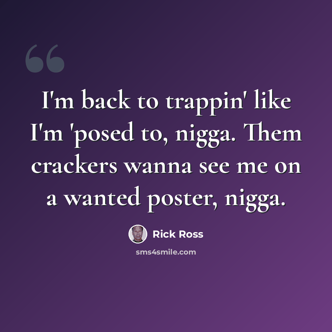 “I'm back to trappin' like I'm 'posed to, nigga. Them crackers wanna see me on a wanted poster, nigga.” quote by Rick Ross