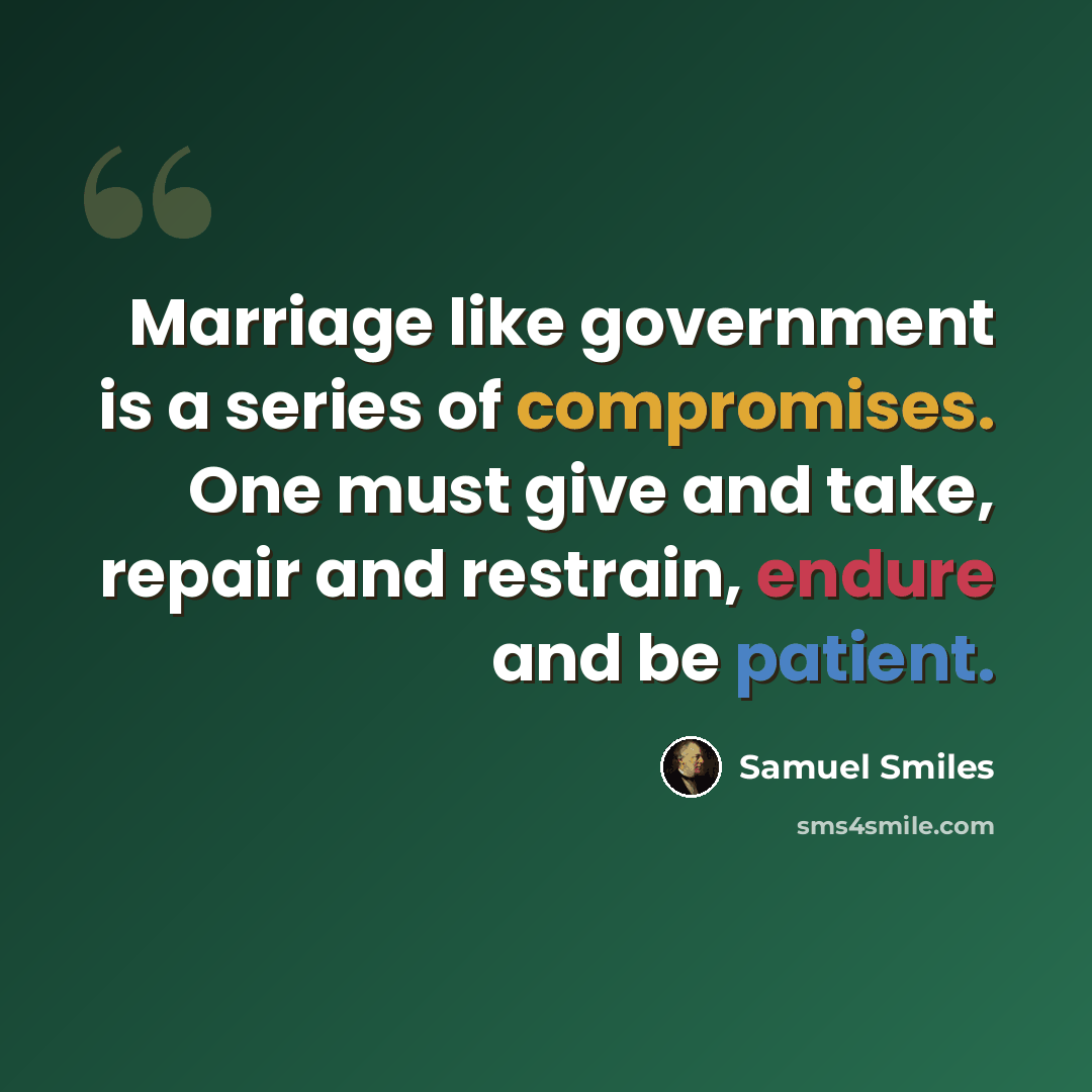 “Marriage like government is a series of compromises. One must give and take, repair and restrain, endure and be patient.” quote by Samuel Smiles