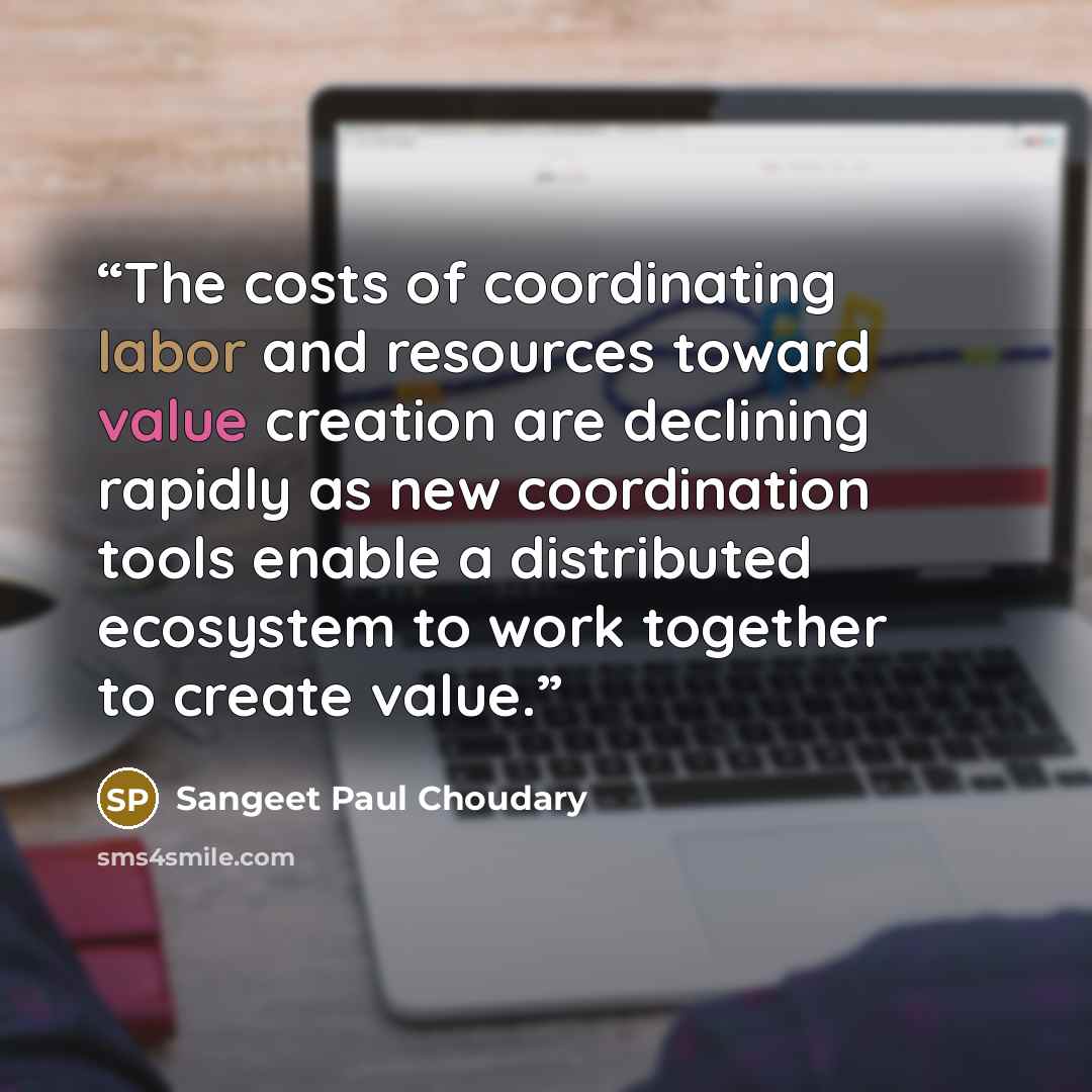 “The costs of coordinating labor and resources toward value creation are declining rapidly as new coordination tools enable a distributed ecosystem to work together to create value.” quote by Sangeet Paul Choudary