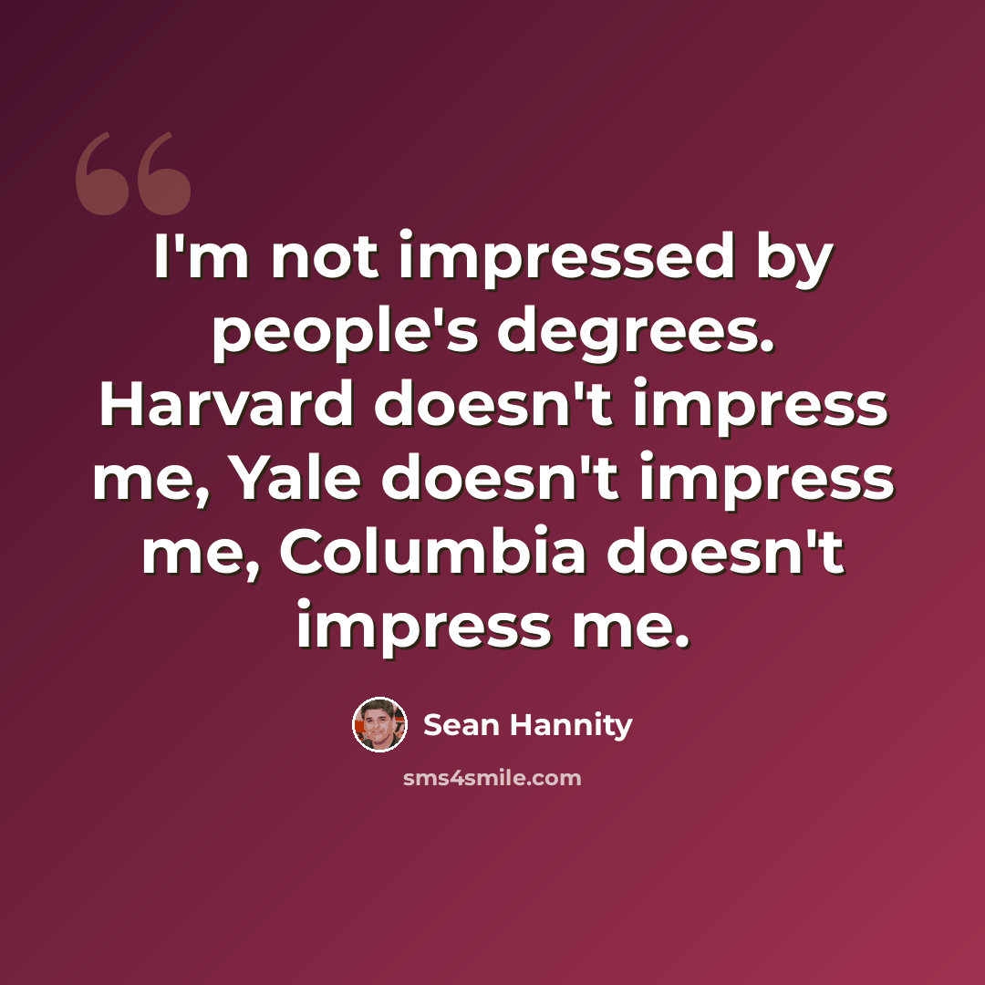 “I'm not impressed by people's degrees. Harvard doesn't impress me, Yale doesn't impress me, Columbia doesn't impress me.” quote by Sean Hannity