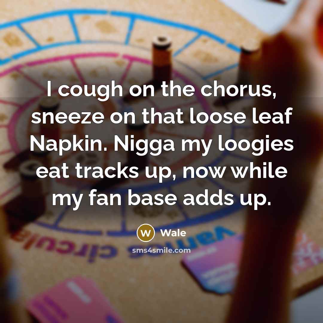 “I cough on the chorus, sneeze on that loose leaf Napkin. Nigga my loogies eat tracks up, now while my fan base adds up.” quote by Wale