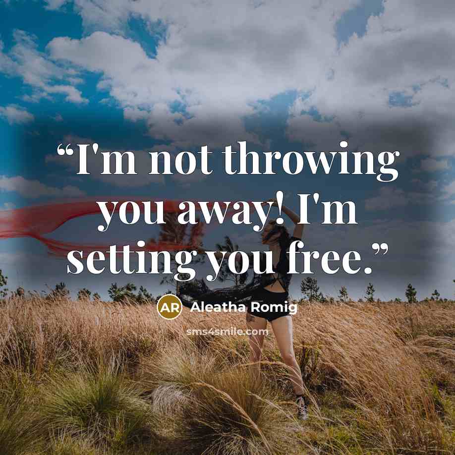 “I'm not throwing you away! I'm setting you free.” quote by Aleatha Romig