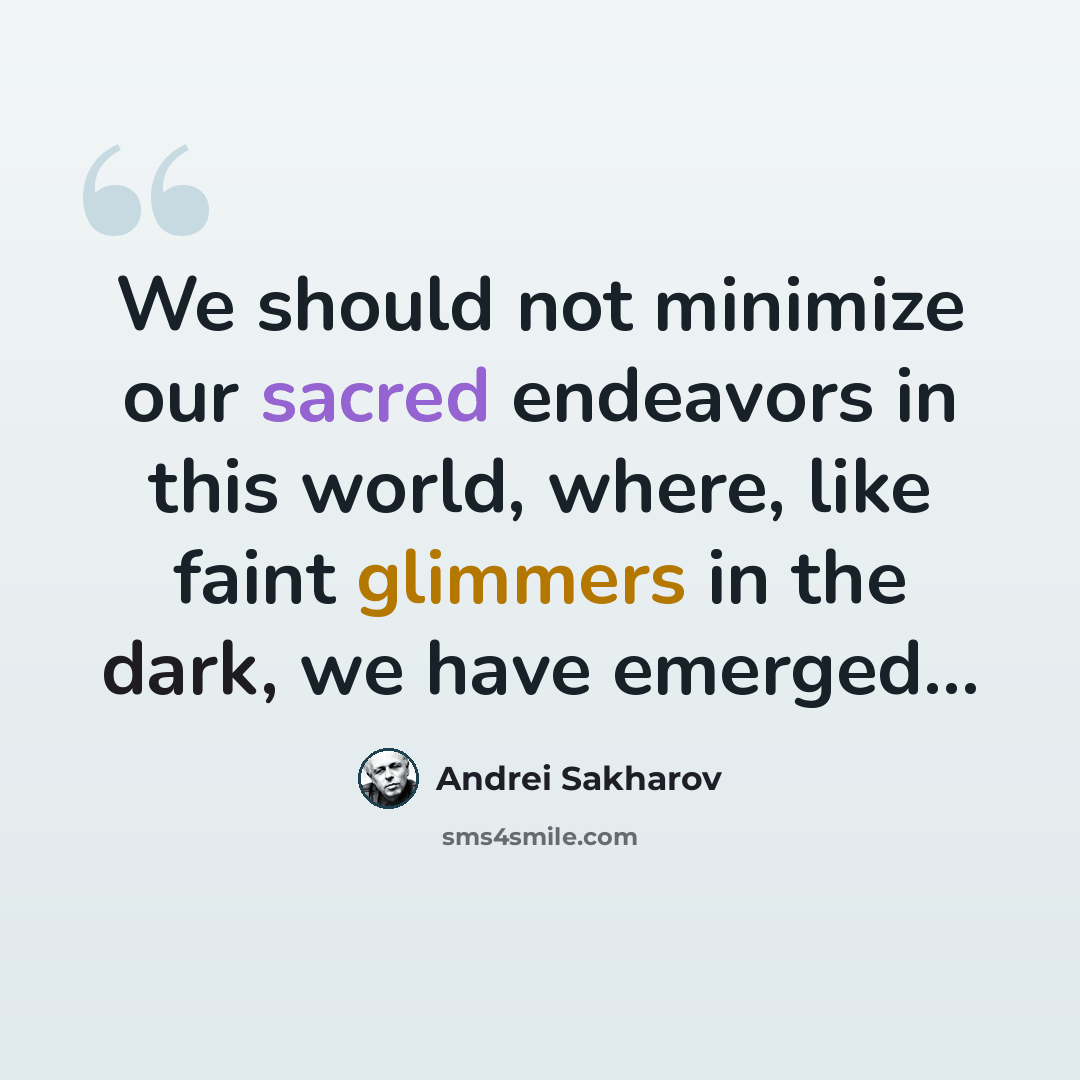 “We should not minimize our sacred endeavors in this world, where, like faint glimmers in the dark, we have emerged…” quote by Andrei Sakharov