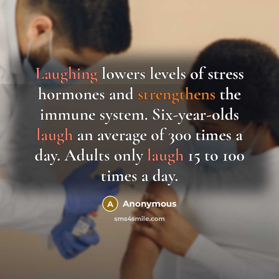 “Laughing lowers levels of stress hormones and strengthens the immune system. Six-year-olds laugh an average of 300 times a day. Adults only laugh 15 to 100 times a day.” quote by Anonymous
