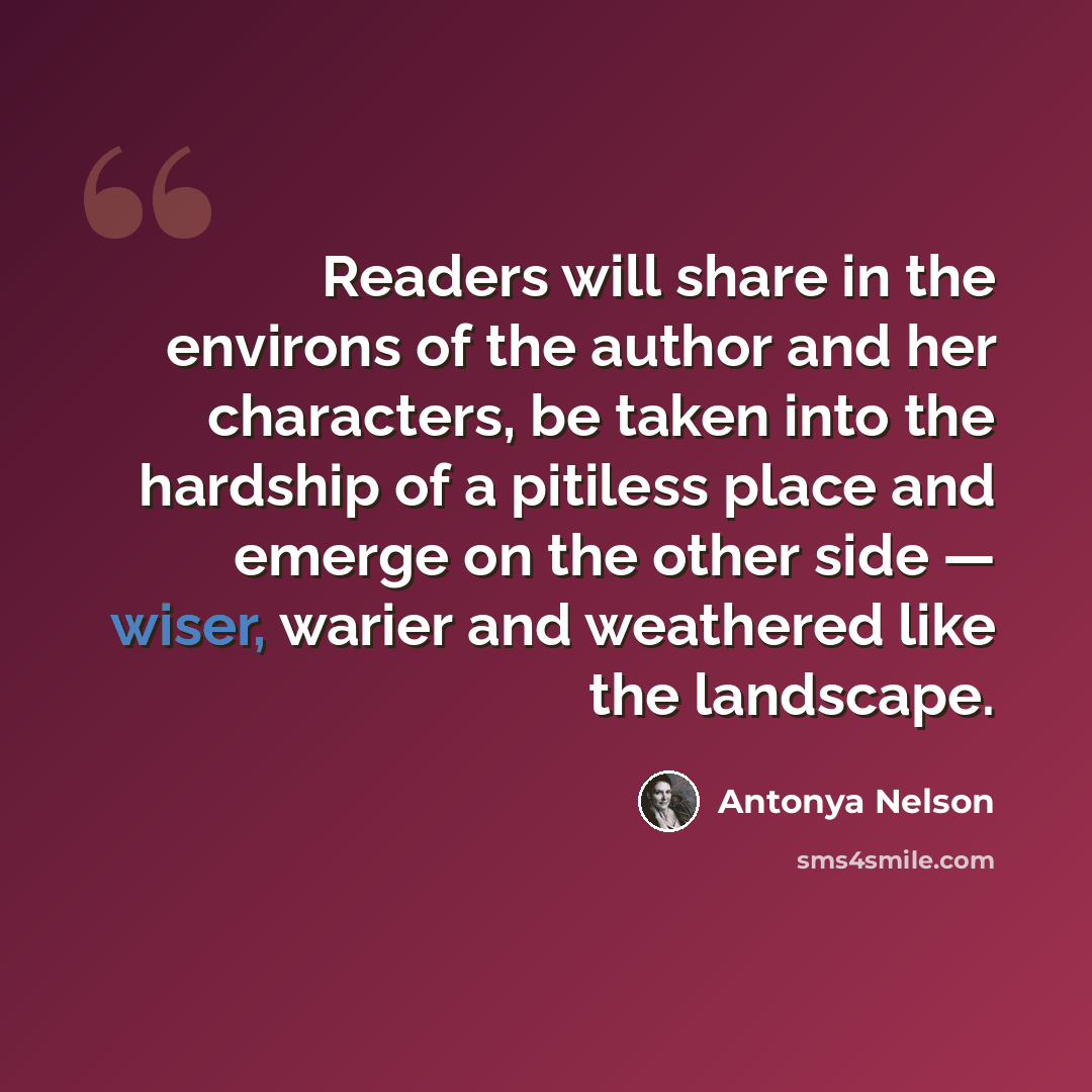 “Readers will share in the environs of the author and her characters, be taken into the hardship of a pitiless place and emerge on the other side — wiser, warier and weathered like the landscape.” quote by Antonya Nelson