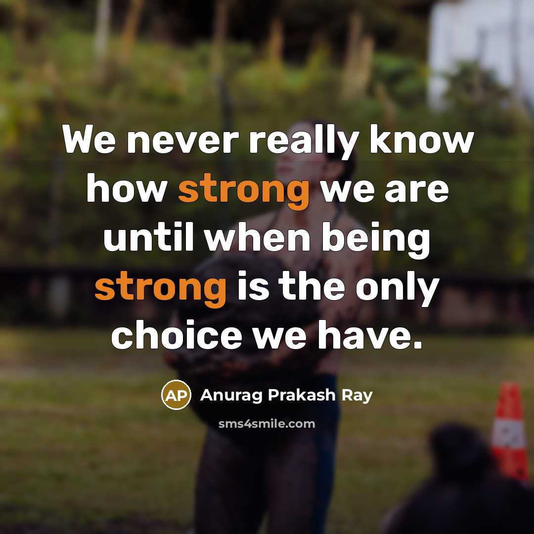 “We never really know how strong we are until when being strong is the only choice we have.” quote by Anurag Prakash Ray