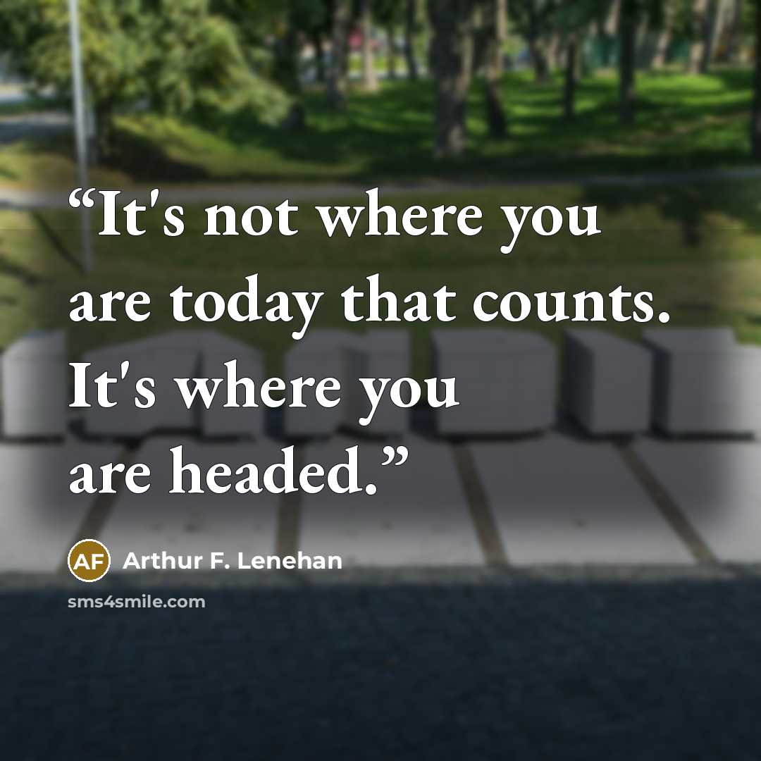 “It's not where you are today that counts. It's where you are headed.” quote by Arthur F. Lenehan