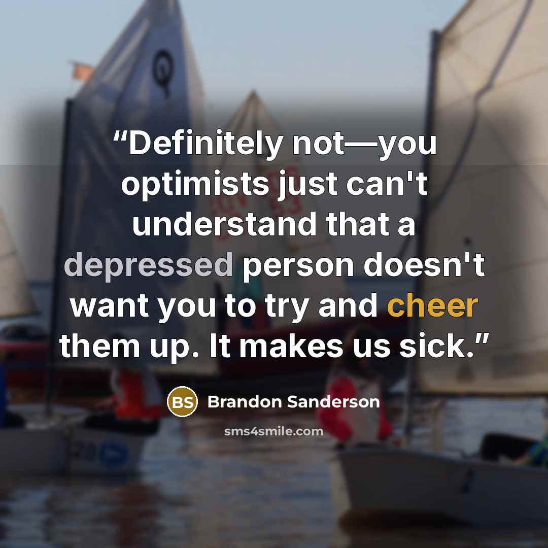“Definitely not—you optimists just can't understand that a depressed person doesn't want you to try and cheer them up. It makes us sick.” quote by Brandon Sanderson