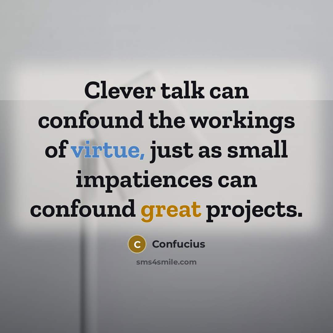“Clever talk can confound the workings of virtue, just as small impatiences can confound great projects.” quote by Confucius