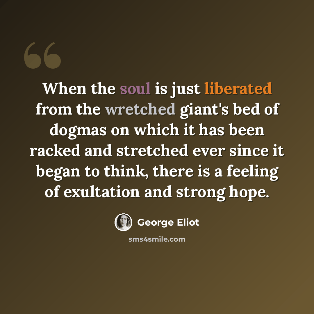 “When the soul is just liberated from the wretched giant's bed of dogmas on which it has been racked and stretched ever since it began to think, there is a feeling of exultation and strong hope.” quote by George Eliot