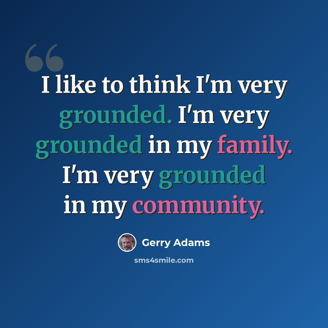 “I like to think I'm very grounded. I'm very grounded in my family. I'm very grounded in my community.” quote by Gerry Adams
