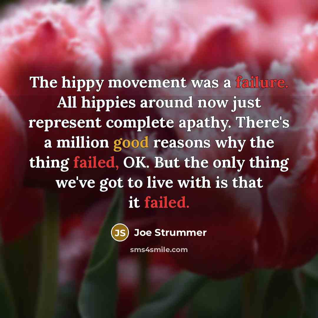“The hippy movement was a failure. All hippies around now just represent complete apathy. There's a million good reasons why the thing failed, OK. But the only thing we've got to live with is that it failed.” quote by Joe Strummer