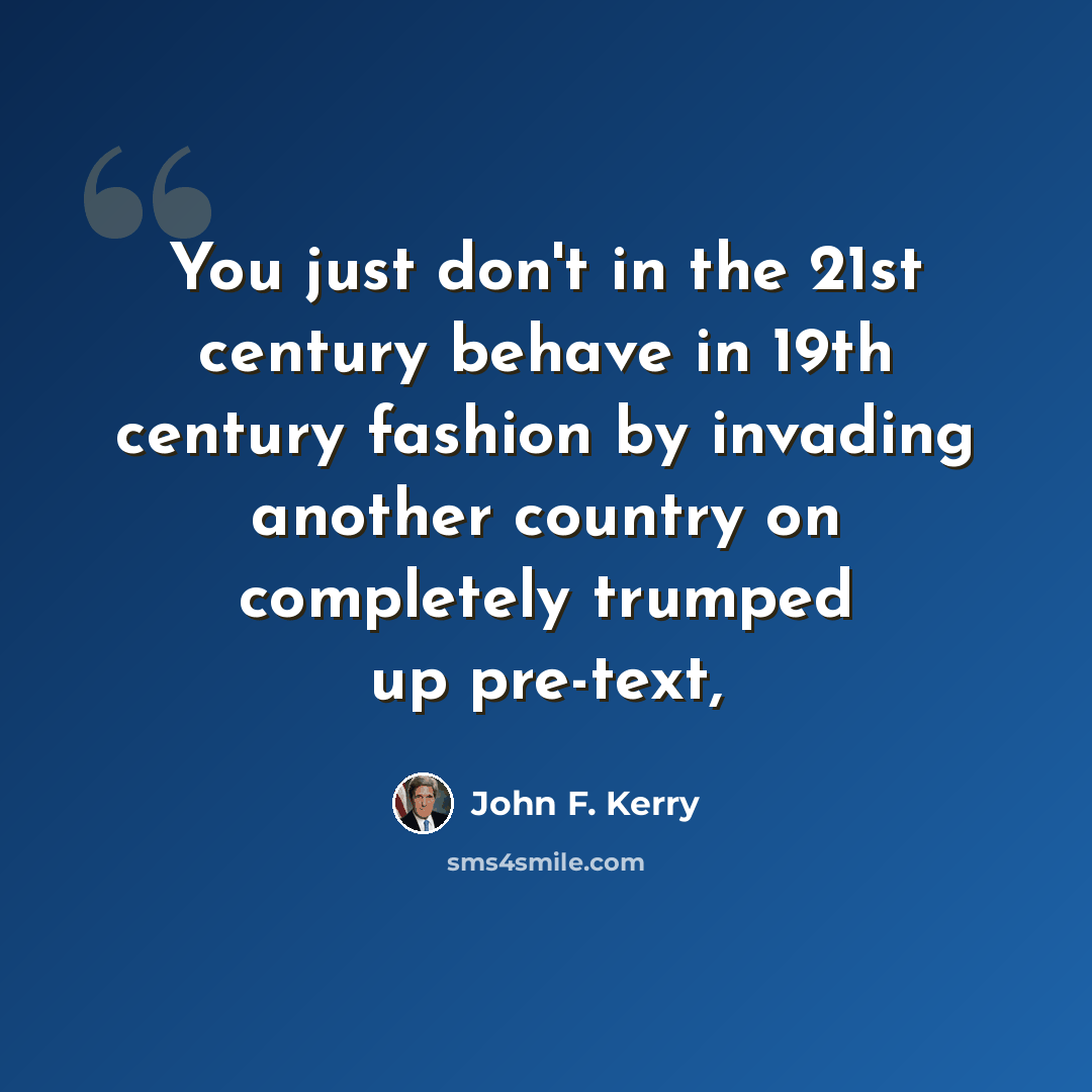 “You just don't in the 21st century behave in 19th century fashion by invading another country on completely trumped up pre-text,” quote by John F. Kerry