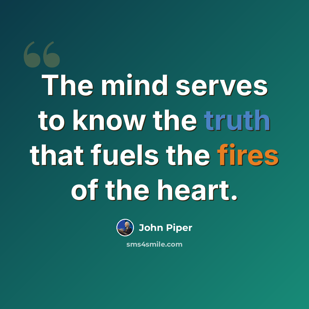 “The mind serves to know the truth that fuels the fires of the heart.” quote by John Piper