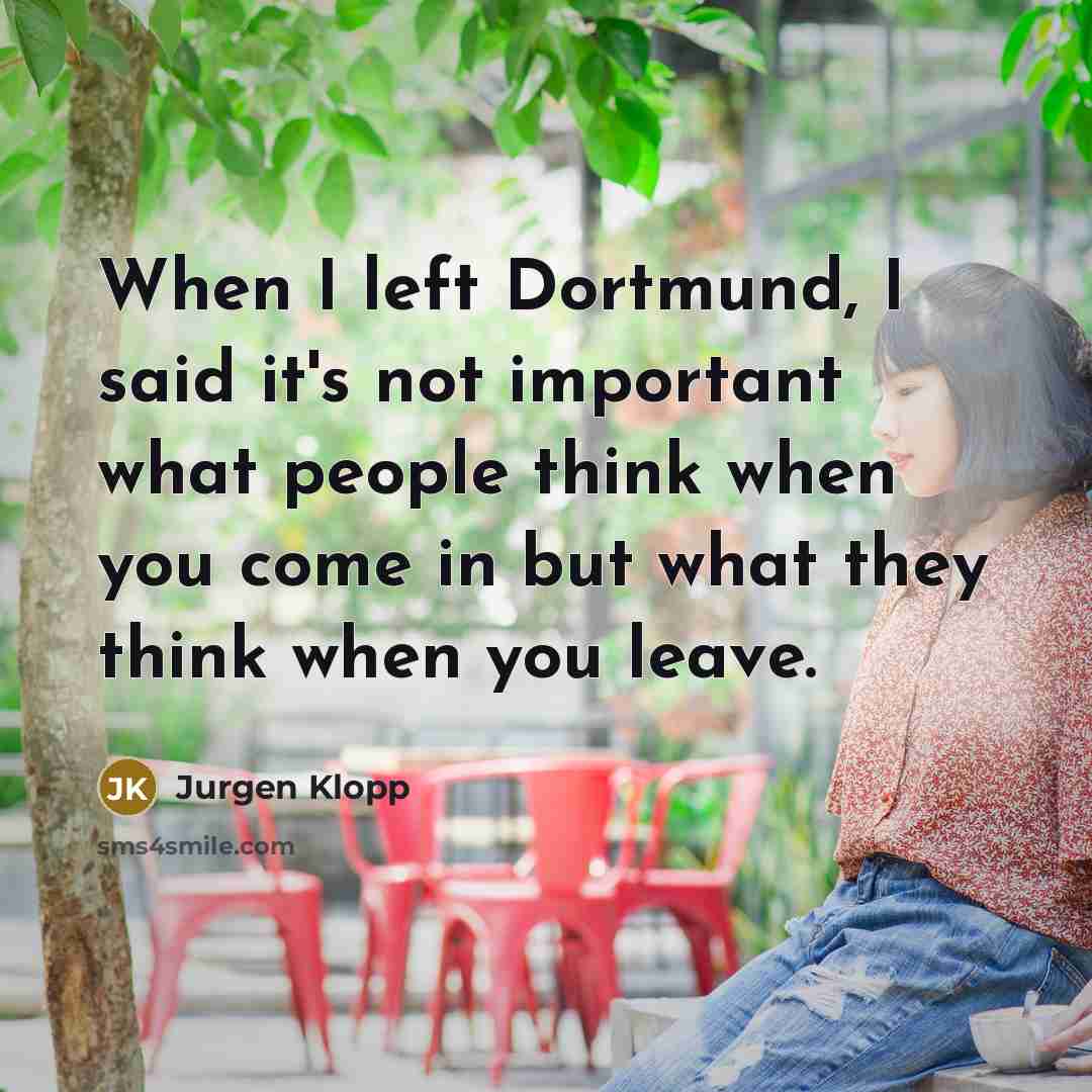 “When I left Dortmund, I said it's not important what people think when you come in but what they think when you leave.” quote by Jurgen Klopp