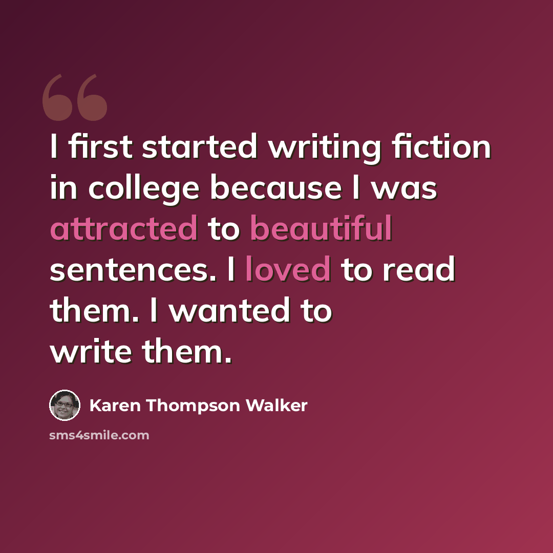 “I first started writing fiction in college because I was attracted to beautiful sentences. I loved to read them. I wanted to write them.” quote by Karen Thompson Walker