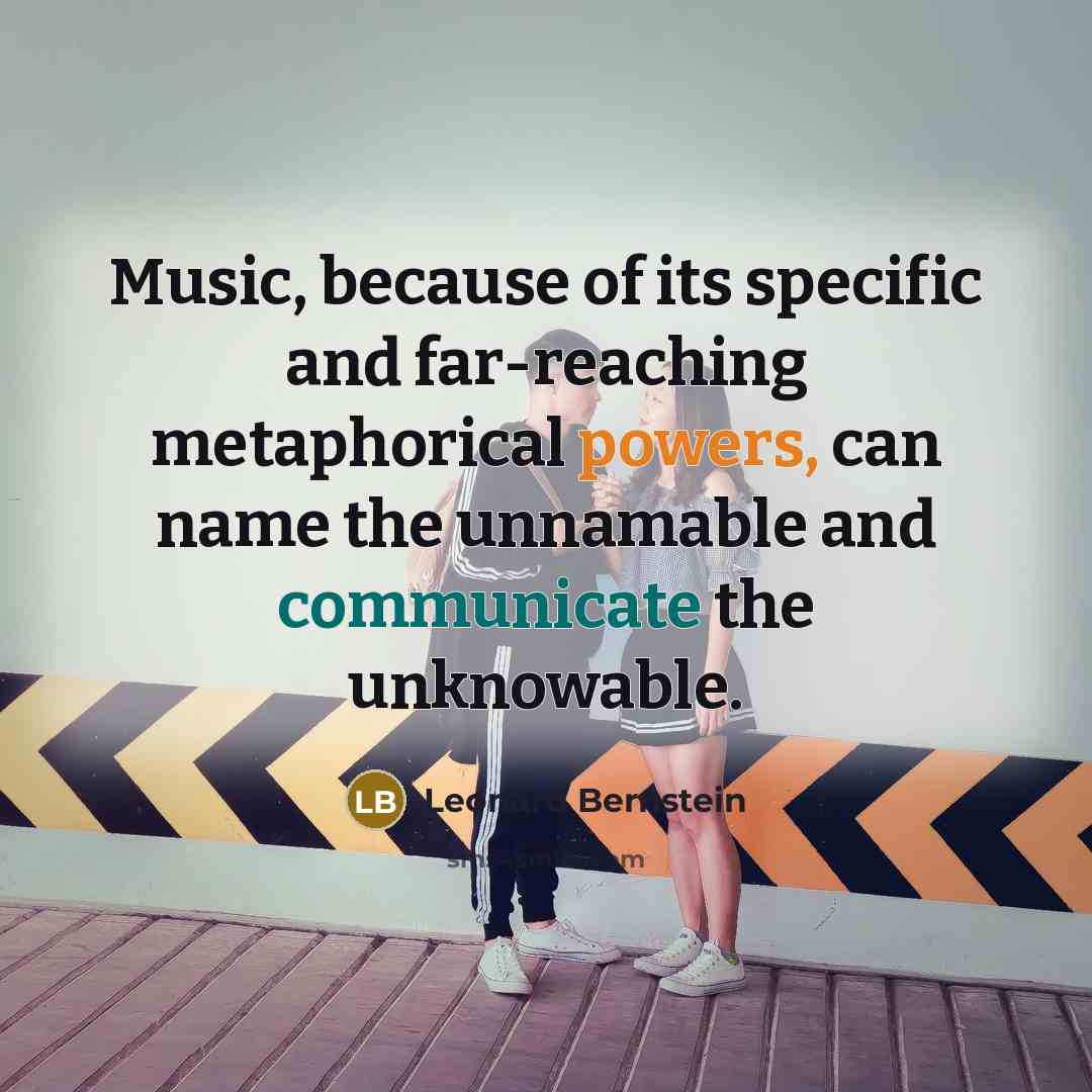 “Music, because of its specific and far-reaching metaphorical powers, can name the unnamable and communicate the unknowable.” quote by Leonard Bernstein