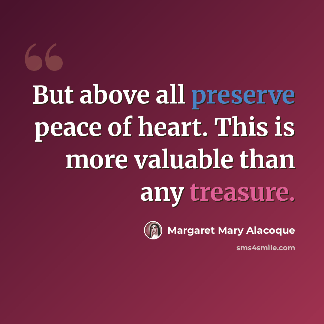 “But above all preserve peace of heart. This is more valuable than any treasure.” quote by Margaret Mary Alacoque