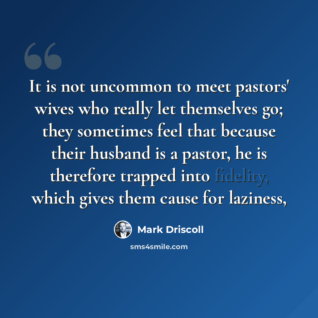 “It is not uncommon to meet pastors' wives who really let themselves go; they sometimes feel that because their husband is a pastor, he is therefore trapped into fidelity, which gives them cause for laziness,” quote by Mark Driscoll