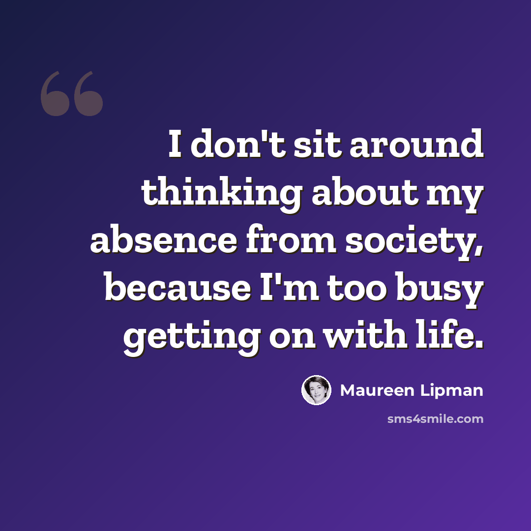 “I don't sit around thinking about my absence from society, because I'm too busy getting on with life.” quote by Maureen Lipman