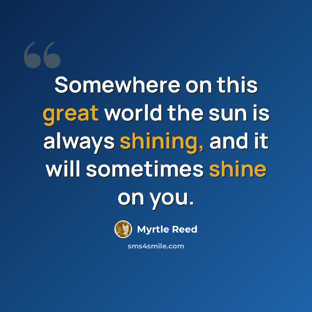 “Somewhere on this great world the sun is always shining, and it will sometimes shine on you.” quote by Myrtle Reed