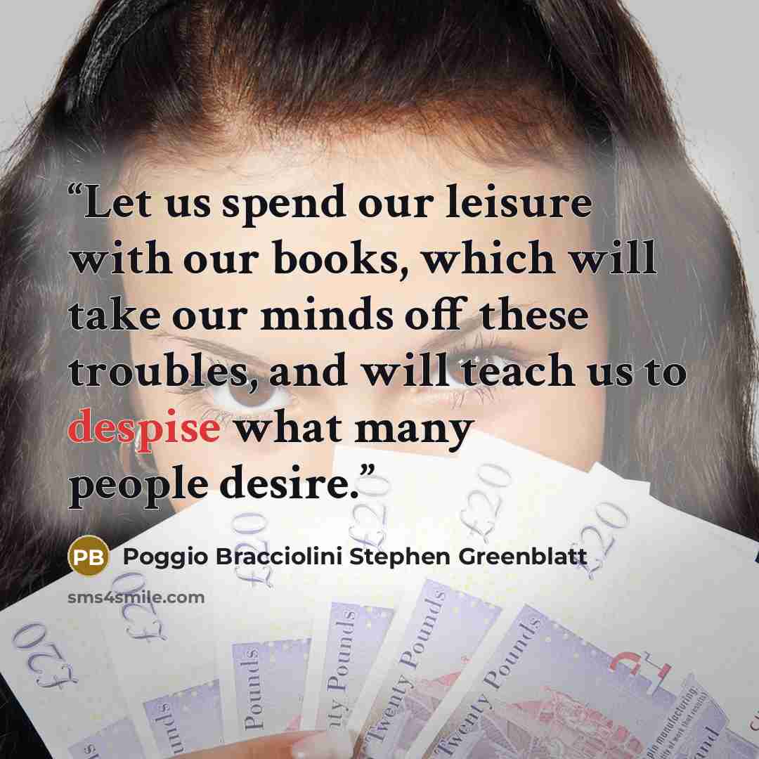“Let us spend our leisure with our books, which will take our minds off these troubles, and will teach us to despise what many people desire.” quote by Poggio Bracciolini Stephen Greenblatt