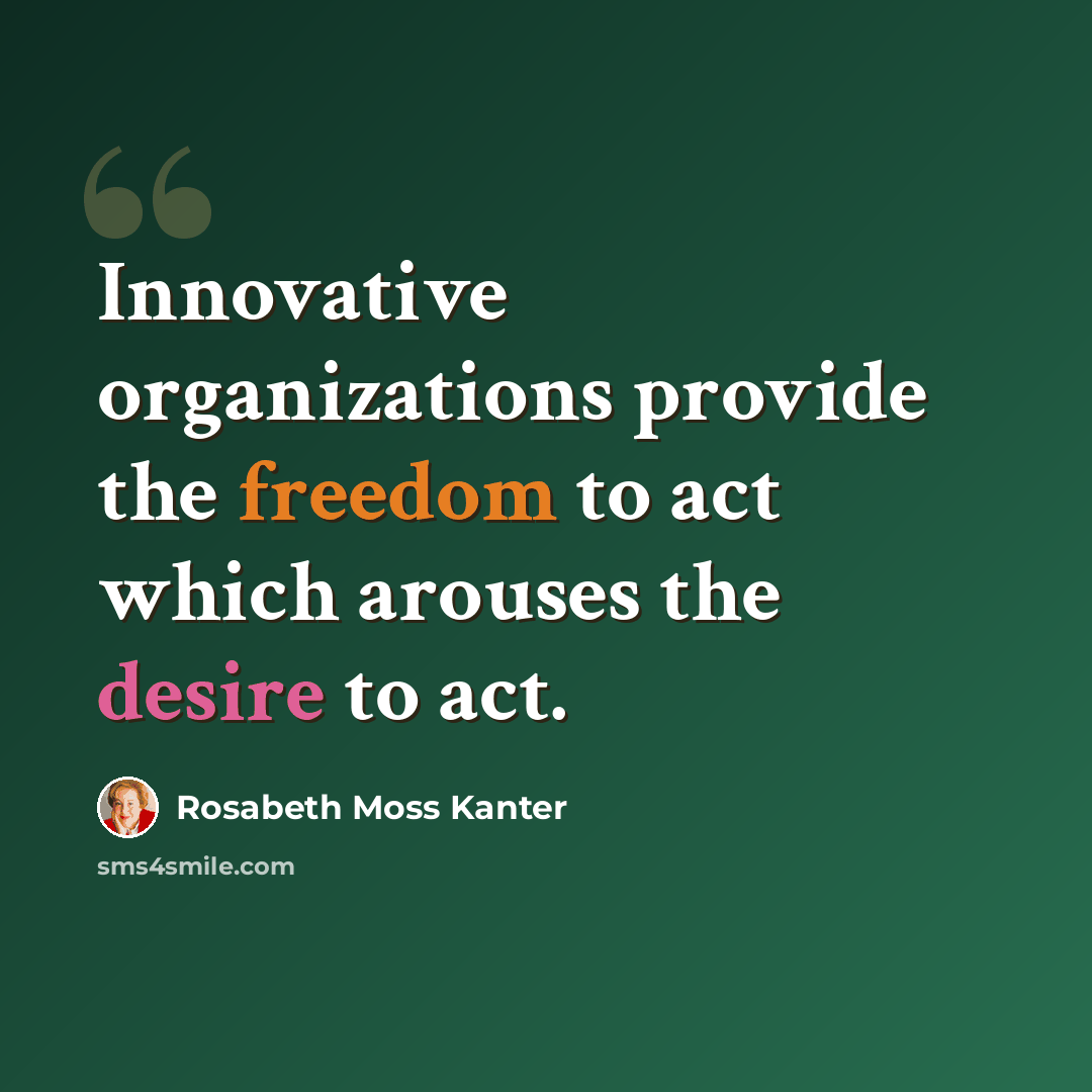 “Innovative organizations provide the freedom to act which arouses the desire to act.” quote by Rosabeth Moss Kanter