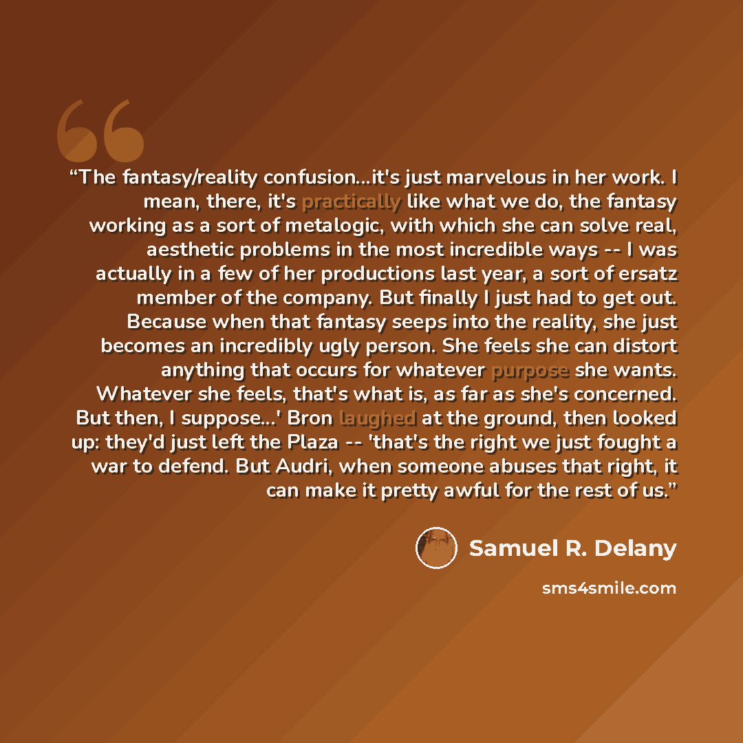 “The fantasy/reality confusion...it's just marvelous in her work. I mean, there, it's practically like what we do, the fantasy working as a sort of metalogic, with which she can solve real, aesthetic problems in the most incredible ways -- I was actually in a few of her productions last year, a…” quote by Samuel R. Delany