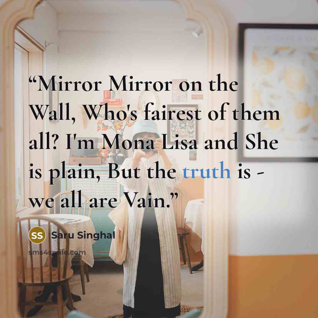“Mirror Mirror on the Wall, Who's fairest of them all? I'm Mona Lisa and She is plain, But the truth is - we all are Vain.” quote by Saru Singhal