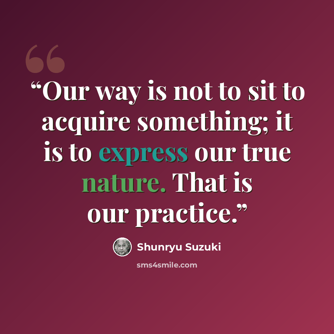 “Our way is not to sit to acquire something; it is to express our true nature. That is our practice.” quote by Shunryu Suzuki