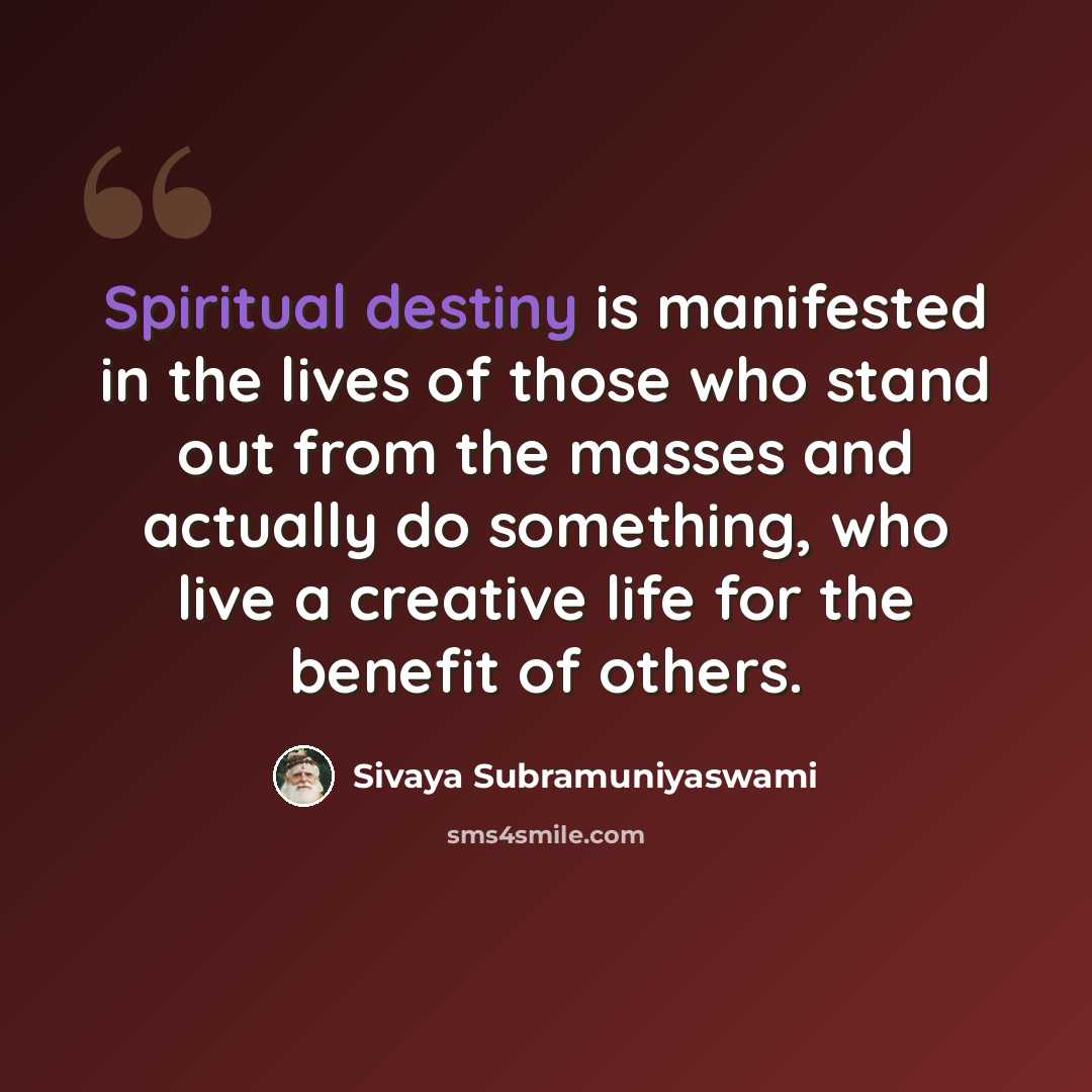 “Spiritual destiny is manifested in the lives of those who stand out from the masses and actually do something, who live a creative life for the benefit of others.” quote by Sivaya Subramuniyaswami