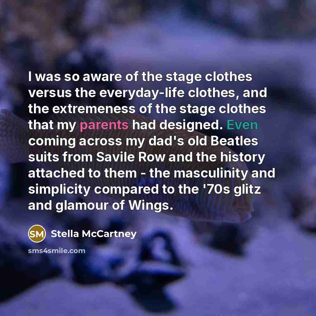 “I was so aware of the stage clothes versus the everyday-life clothes, and the extremeness of the stage clothes that my parents had designed. Even coming across my dad's old Beatles suits from Savile Row and the history attached to them - the masculinity and simplicity compared to the '70s glitz…” quote by Stella McCartney