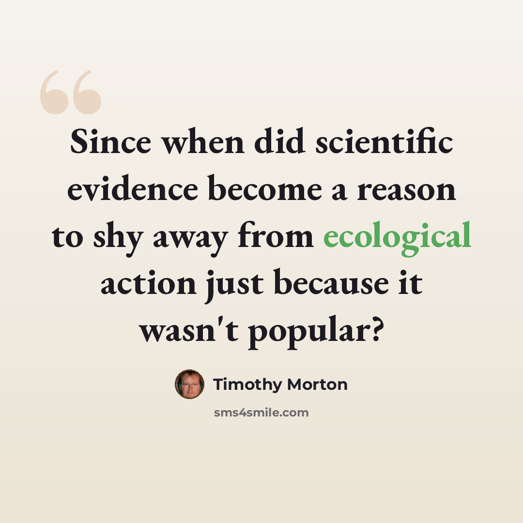 “Since when did scientific evidence become a reason to shy away from ecological action just because it wasn't popular?” quote by Timothy Morton